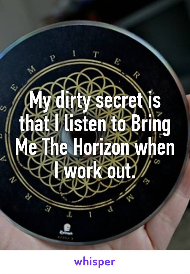 My dirty secret is that I listen to Bring Me The Horizon when I work out.