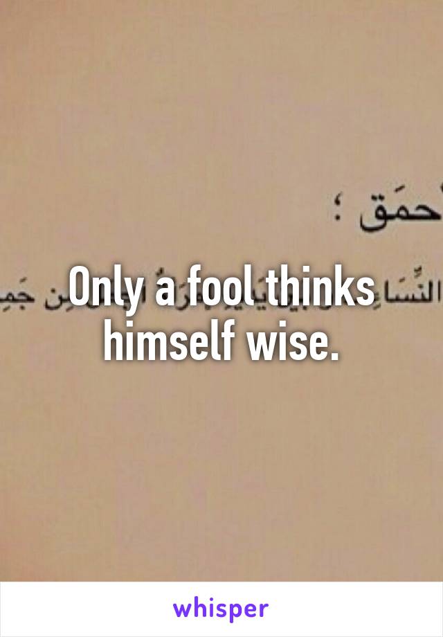 Only a fool thinks himself wise.