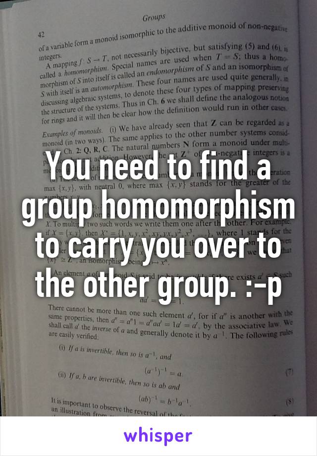 You need to find a group homomorphism to carry you over to the other group. :-p
