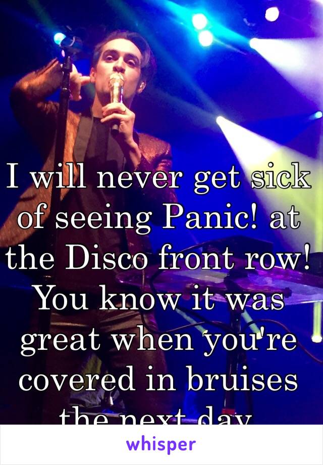 I will never get sick of seeing Panic! at the Disco front row! You know it was great when you're covered in bruises the next day.