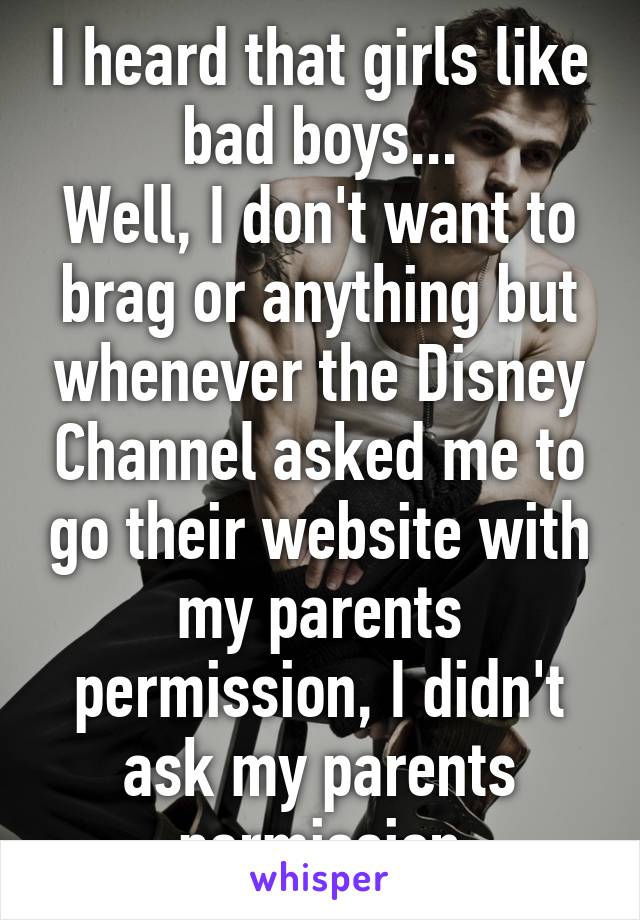 I heard that girls like bad boys...
Well, I don't want to brag or anything but whenever the Disney Channel asked me to go their website with my parents permission, I didn't ask my parents permission
