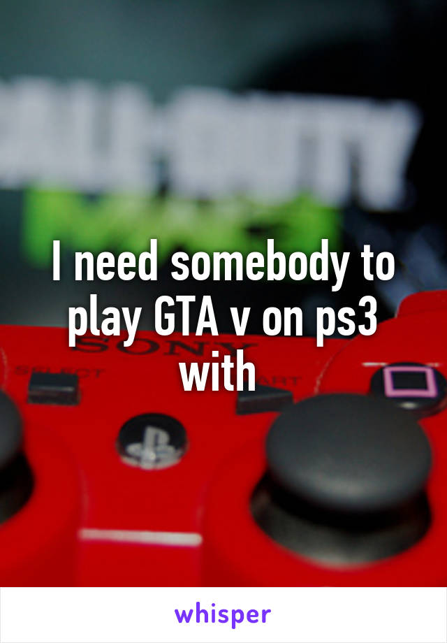 I need somebody to play GTA v on ps3 with 