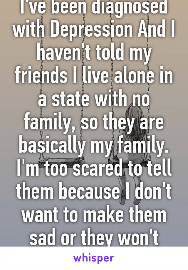 I've been diagnosed with Depression And I haven't told my friends I live alone in a state with no family, so they are basically my family. I'm too scared to tell them because I don't want to make them sad or they won't understand. 