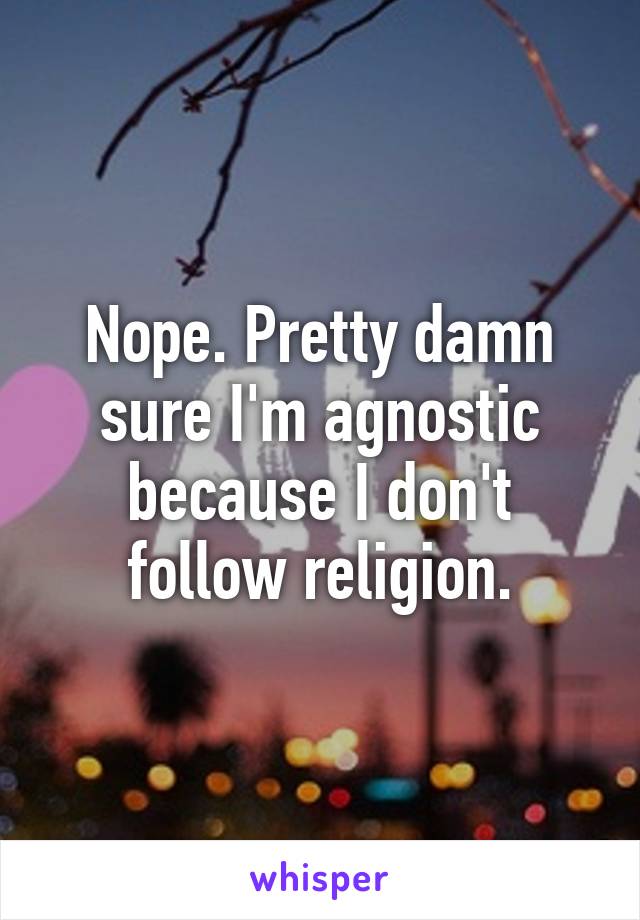 Nope. Pretty damn sure I'm agnostic because I don't follow religion.