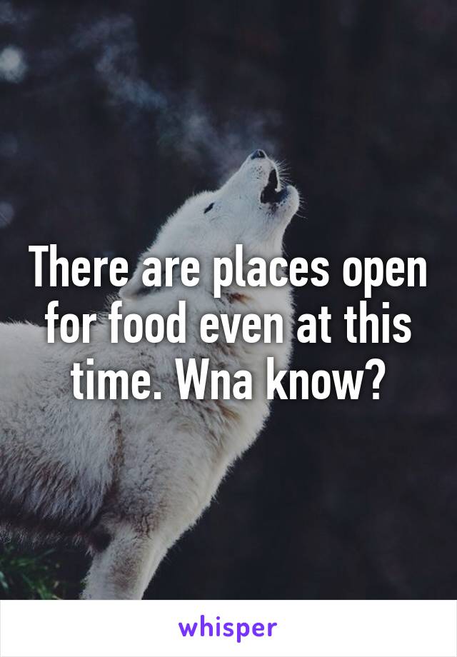 There are places open for food even at this time. Wna know?