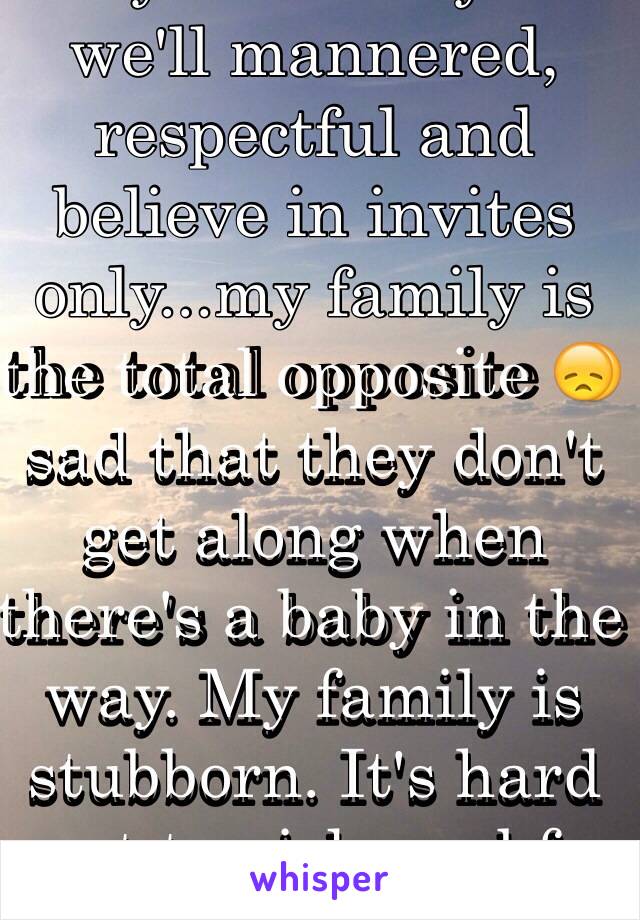 My bfs family is we'll mannered, respectful and believe in invites only...my family is the total opposite 😞 sad that they don't get along when there's a baby in the way. My family is stubborn. It's hard not to pick my bfs side.