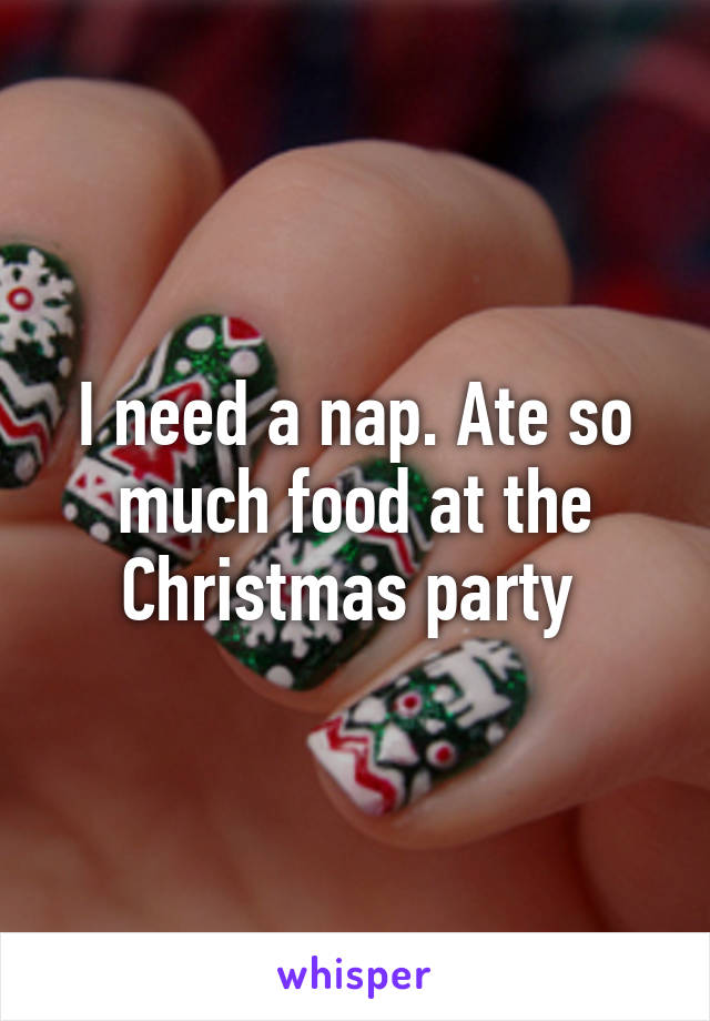 I need a nap. Ate so much food at the Christmas party 