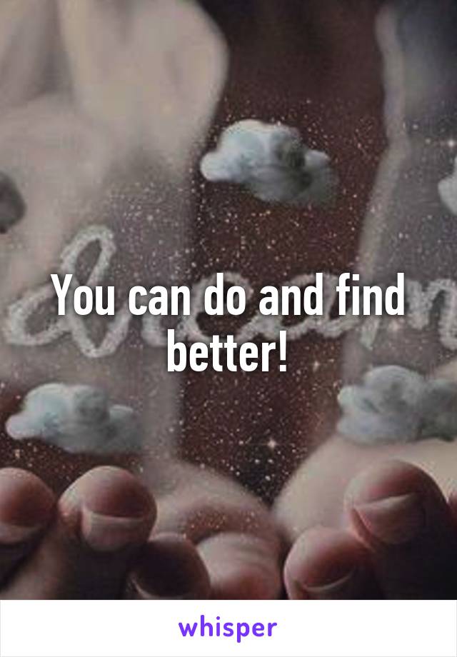 You can do and find better!