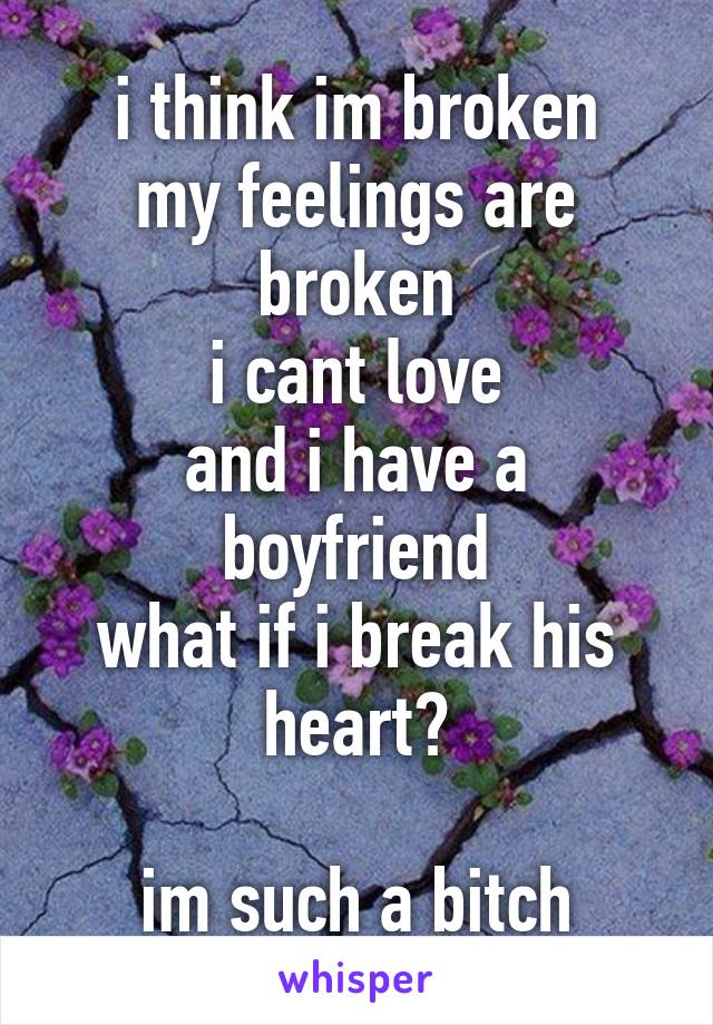 i think im broken
my feelings are broken
i cant love
and i have a boyfriend
what if i break his heart?

im such a bitch