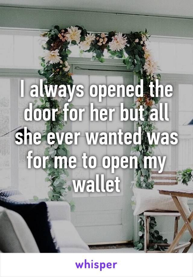 I always opened the door for her but all she ever wanted was for me to open my wallet