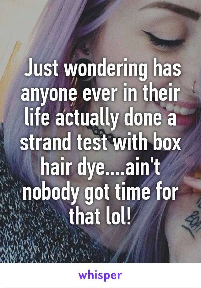  Just wondering has anyone ever in their life actually done a strand test with box hair dye....ain't nobody got time for that lol!
