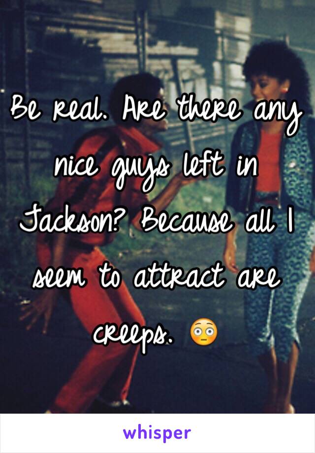 Be real. Are there any nice guys left in Jackson? Because all I seem to attract are creeps. 😳