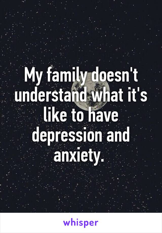My family doesn't understand what it's like to have depression and anxiety. 