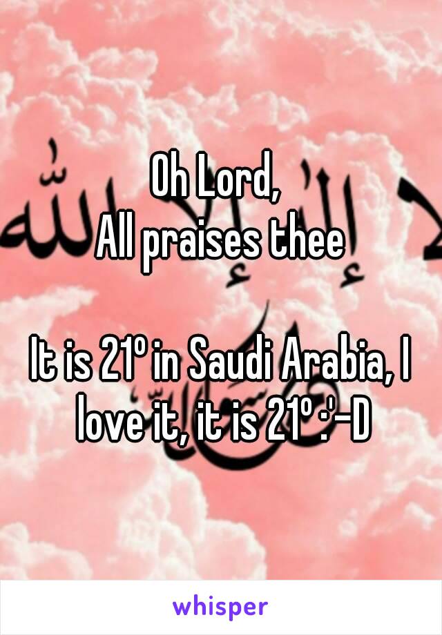Oh Lord, 
All praises thee

It is 21º in Saudi Arabia, I love it, it is 21º :'-D