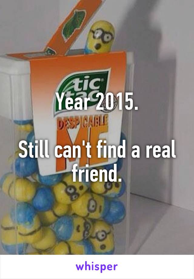 Year 2015.

Still can't find a real friend.