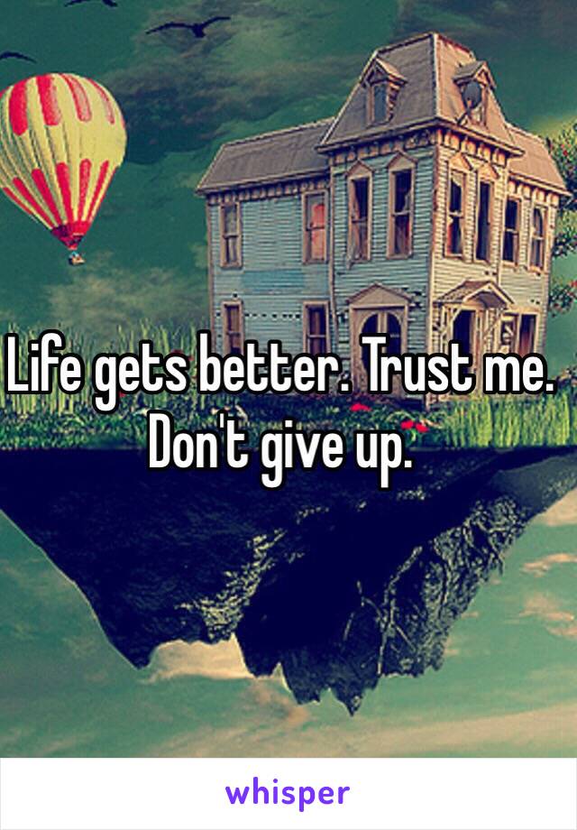 Life gets better. Trust me. Don't give up. 