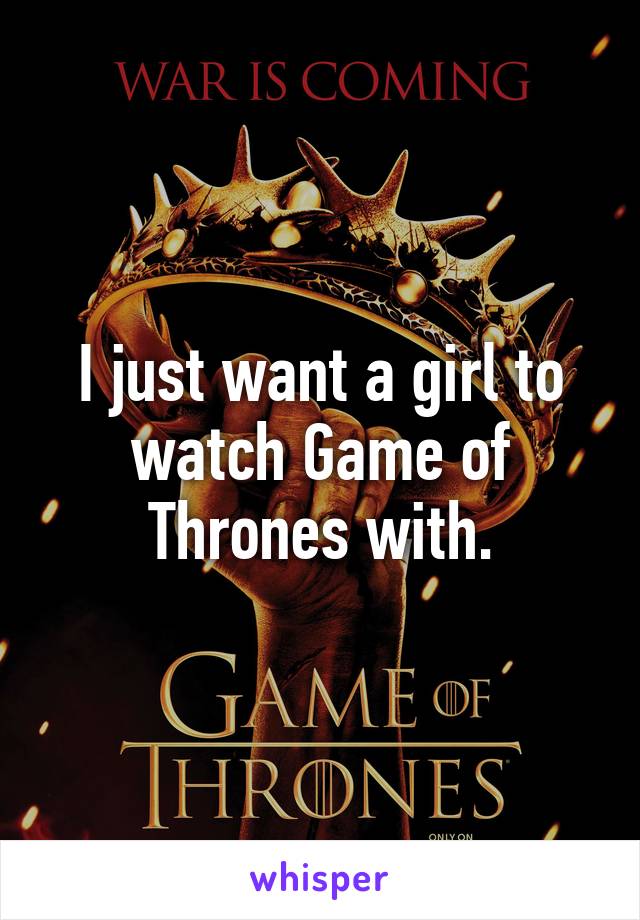 I just want a girl to watch Game of Thrones with.