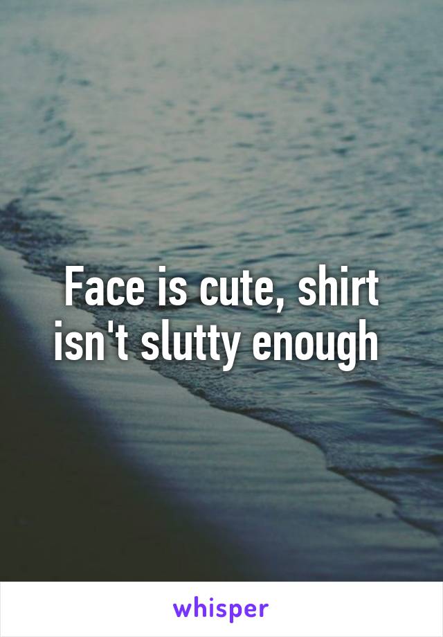 Face is cute, shirt isn't slutty enough 