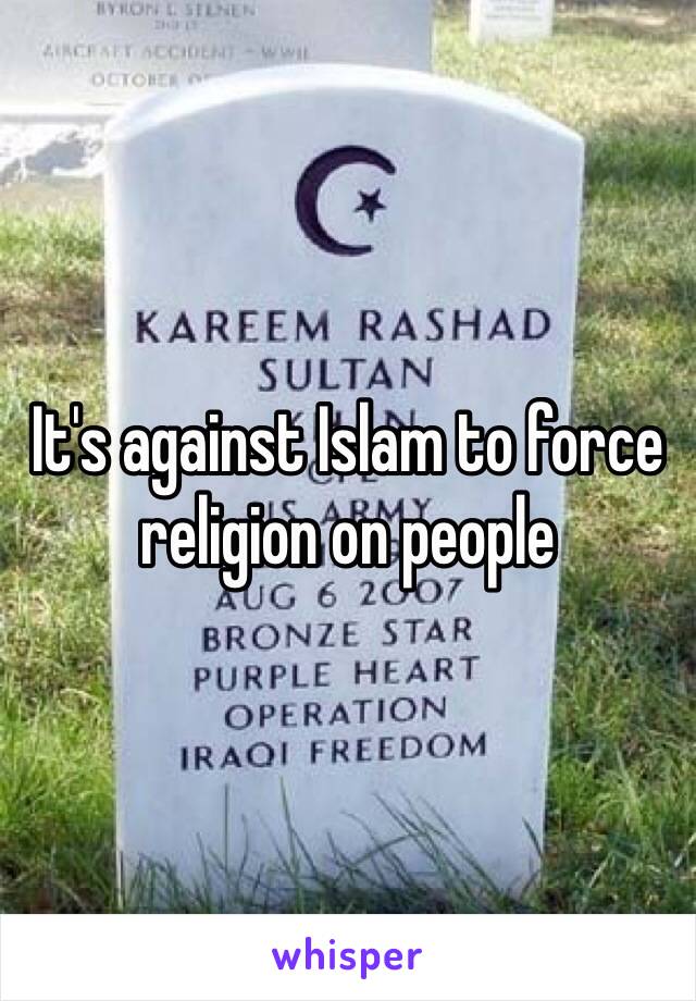 It's against Islam to force religion on people 