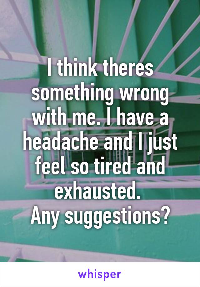I think theres something wrong with me. I have a headache and I just feel so tired and exhausted. 
Any suggestions?