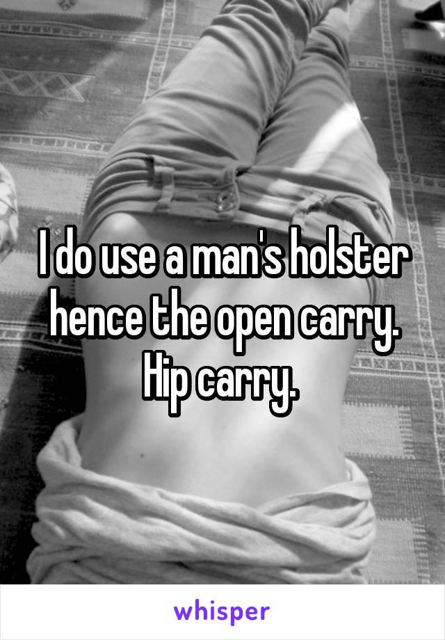 I do use a man's holster hence the open carry. Hip carry. 