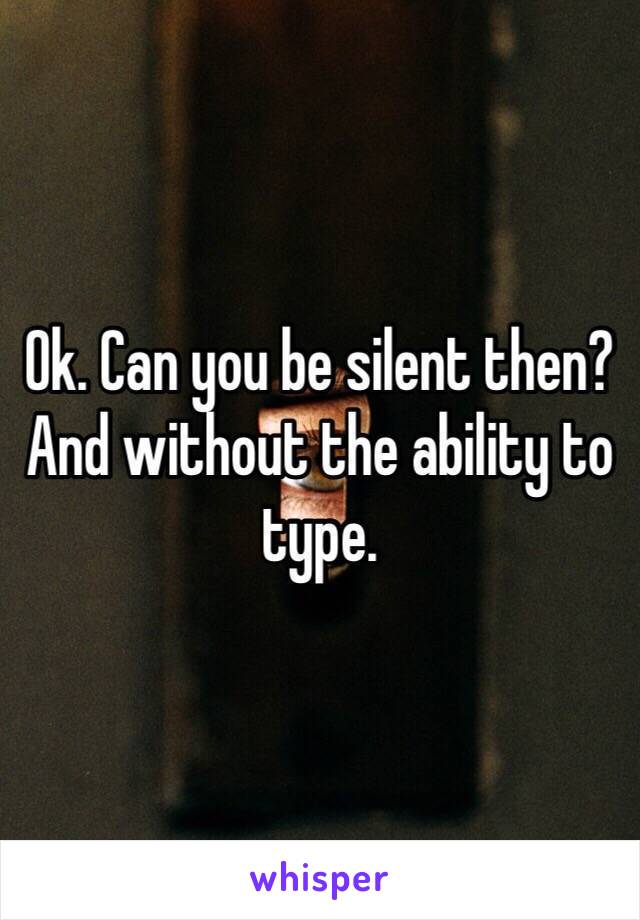 Ok. Can you be silent then? And without the ability to type. 