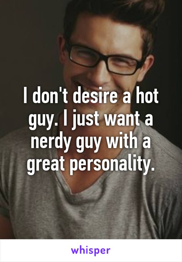 I don't desire a hot guy. I just want a nerdy guy with a great personality.