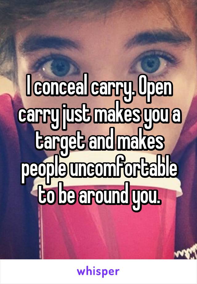 I conceal carry. Open carry just makes you a target and makes people uncomfortable to be around you.