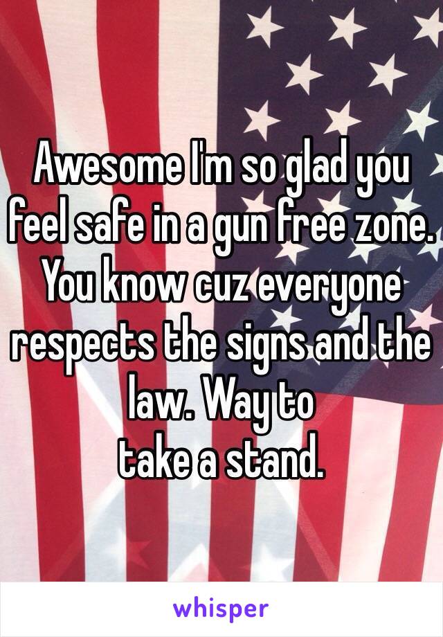 Awesome I'm so glad you feel safe in a gun free zone. You know cuz everyone respects the signs and the law. Way to
take a stand. 