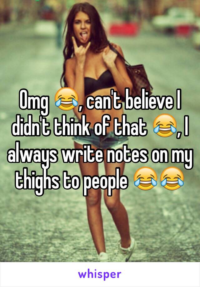 Omg 😂, can't believe I didn't think of that 😂, I always write notes on my thighs to people 😂😂
