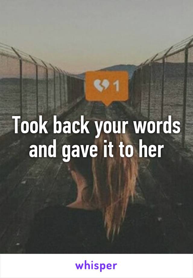Took back your words and gave it to her