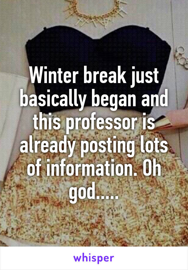 Winter break just basically began and this professor is already posting lots of information. Oh god.....