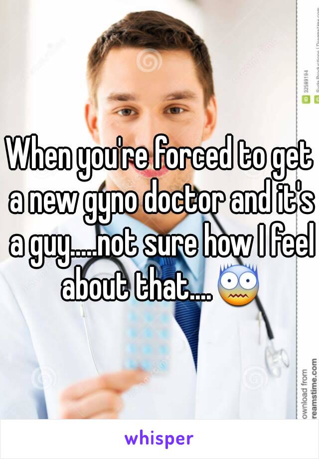When you're forced to get a new gyno doctor and it's a guy.....not sure how I feel about that....😨