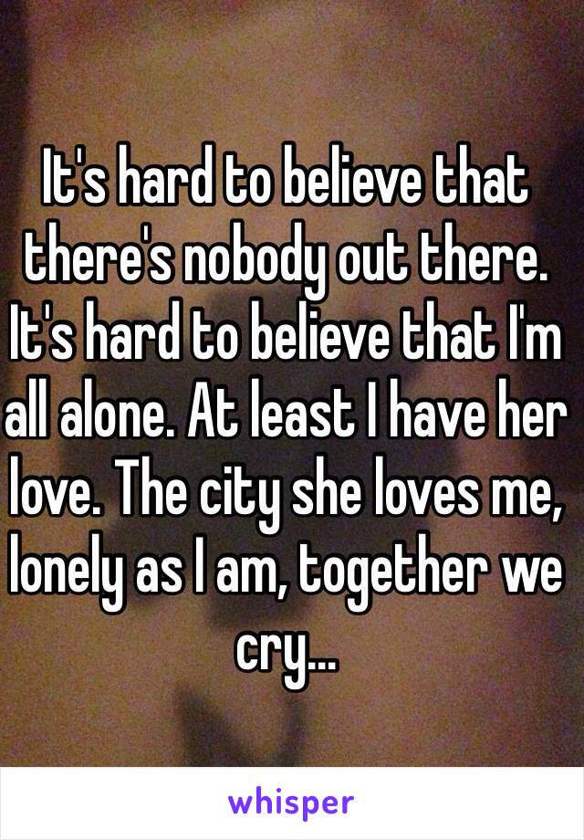 It's hard to believe that there's nobody out there. It's hard to believe that I'm all alone. At least I have her love. The city she loves me, lonely as I am, together we cry...