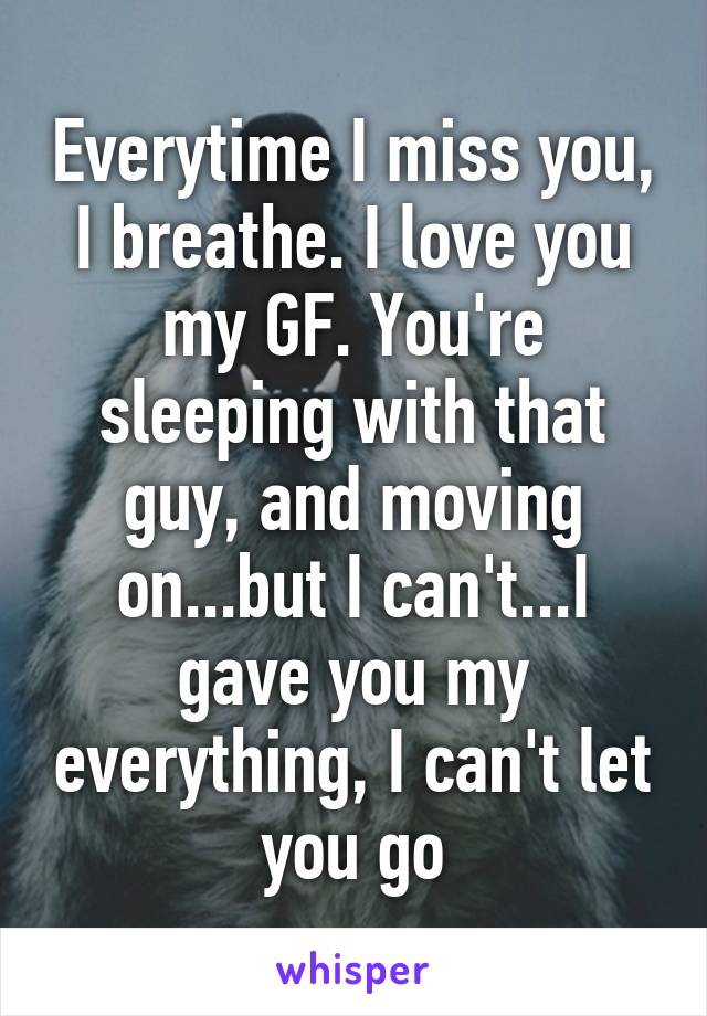 Everytime I miss you, I breathe. I love you my GF. You're sleeping with that guy, and moving on...but I can't...I gave you my everything, I can't let you go