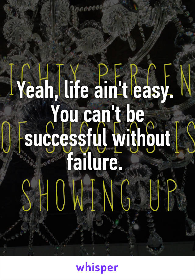 Yeah, life ain't easy. 
You can't be successful without failure. 
