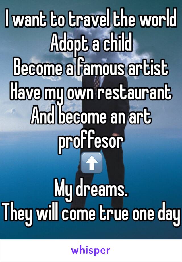 I want to travel the world 
Adopt a child
Become a famous artist
Have my own restaurant
And become an art proffesor 
⬆️
My dreams.
They will come true one day
