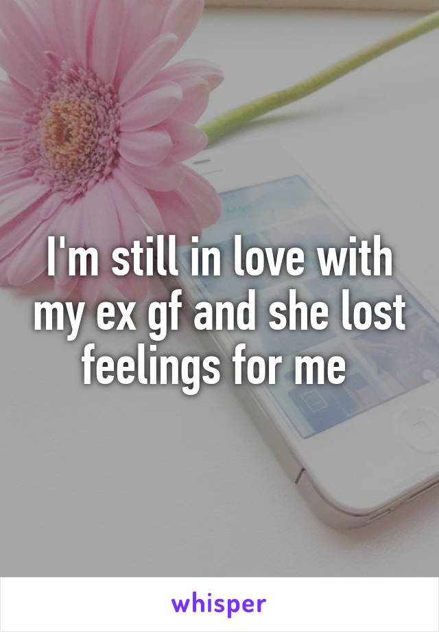 I'm still in love with my ex gf and she lost feelings for me 