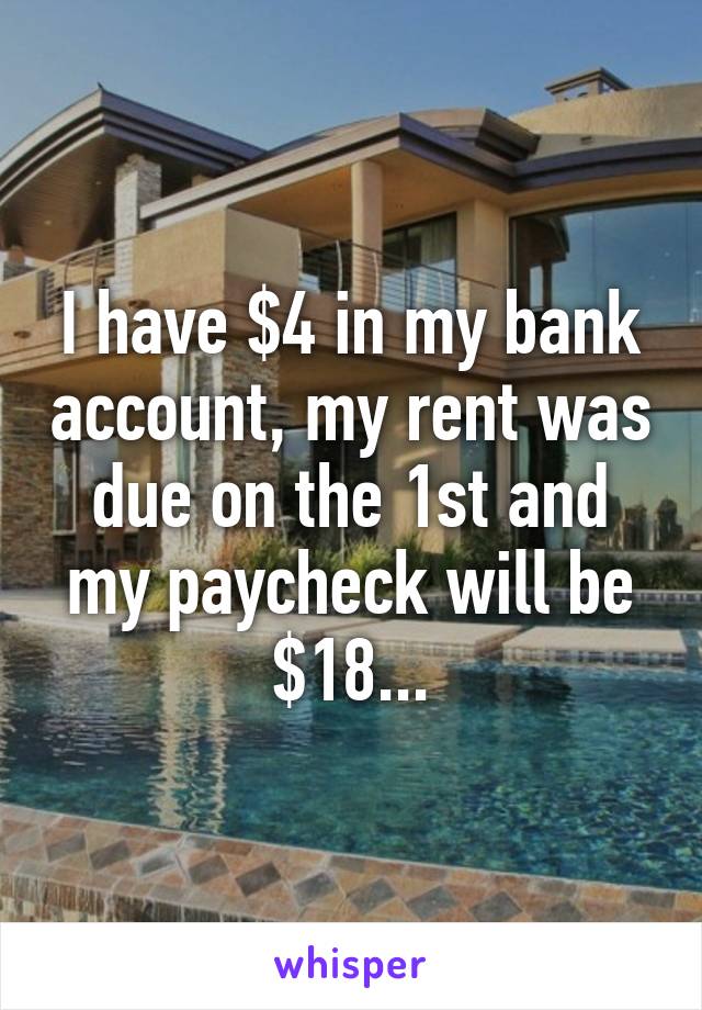 I have $4 in my bank account, my rent was due on the 1st and my paycheck will be $18...