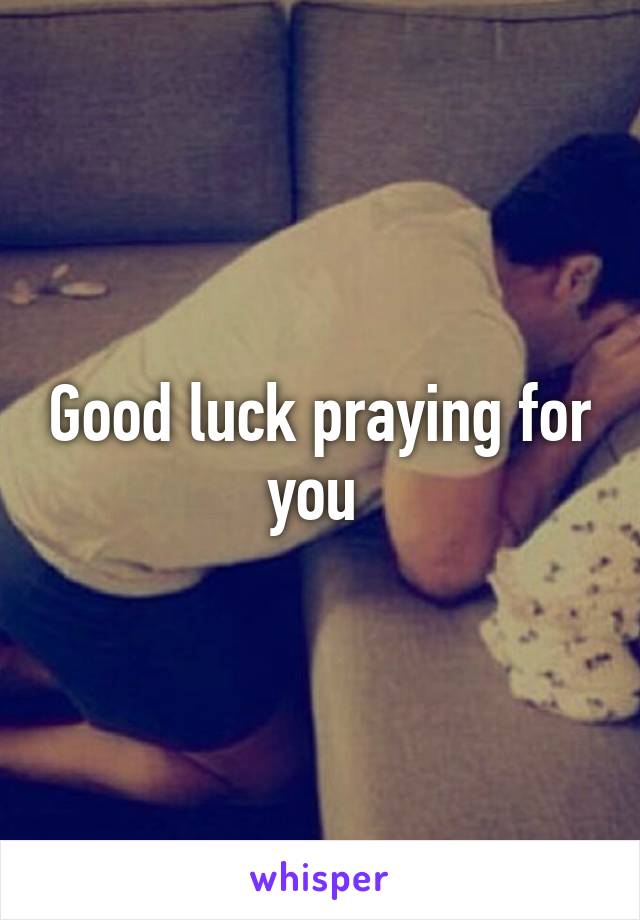Good luck praying for you 