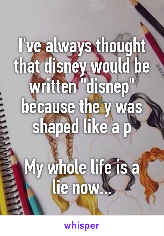 I've always thought that disney would be written "disnep" because the y was shaped like a p

My whole life is a lie now...