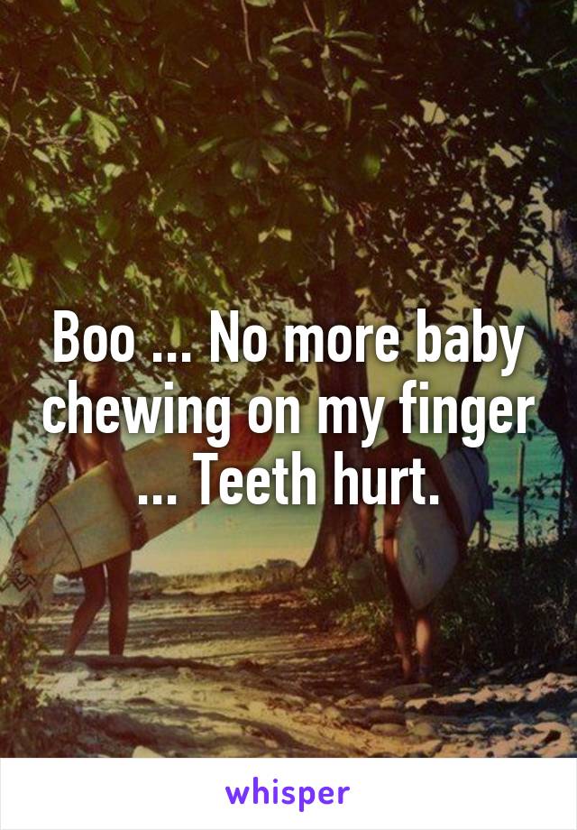 Boo ... No more baby chewing on my finger ... Teeth hurt.