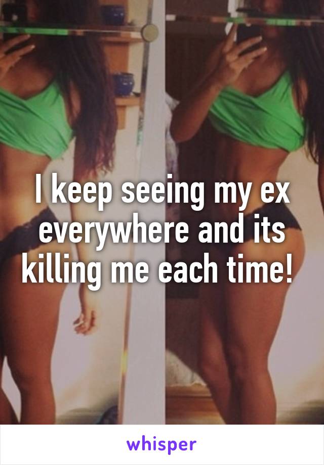 I keep seeing my ex everywhere and its killing me each time! 