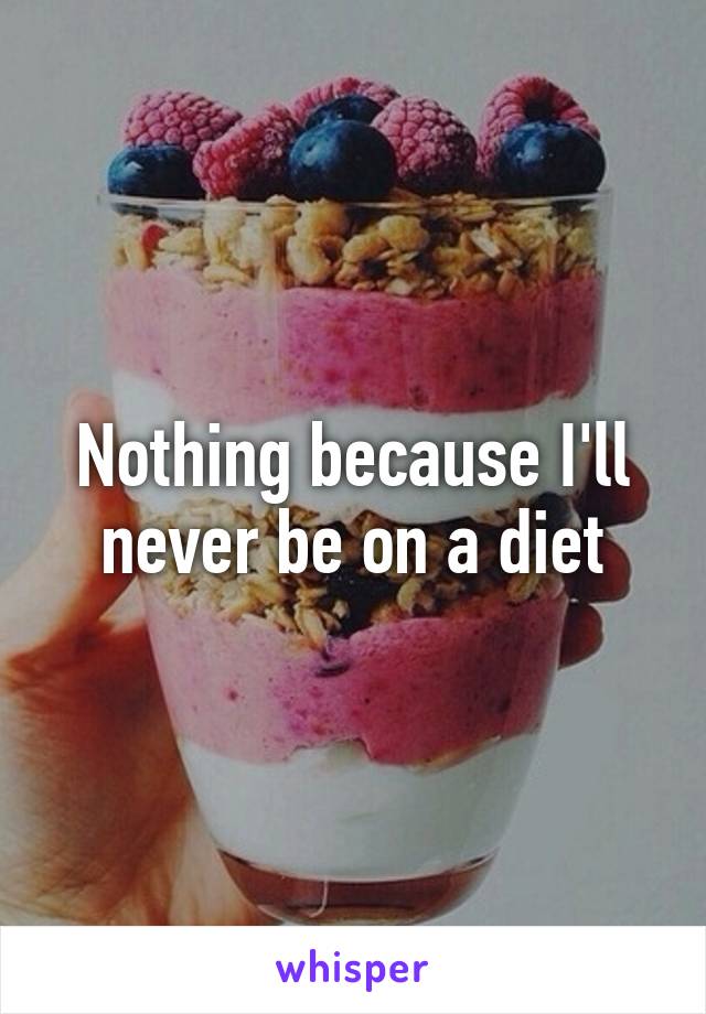Nothing because I'll never be on a diet