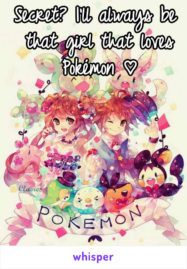 Secret? I'll always be that girl that loves Pokémon ♡