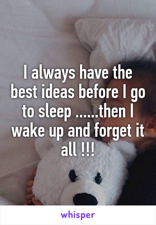 I always have the best ideas before I go to sleep ......then I wake up and forget it all !!!
