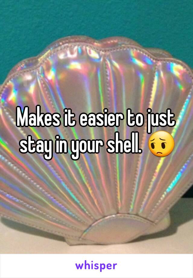 Makes it easier to just stay in your shell. 😔