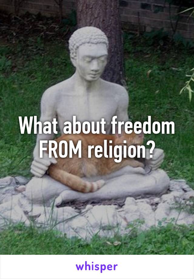 What about freedom FROM religion?