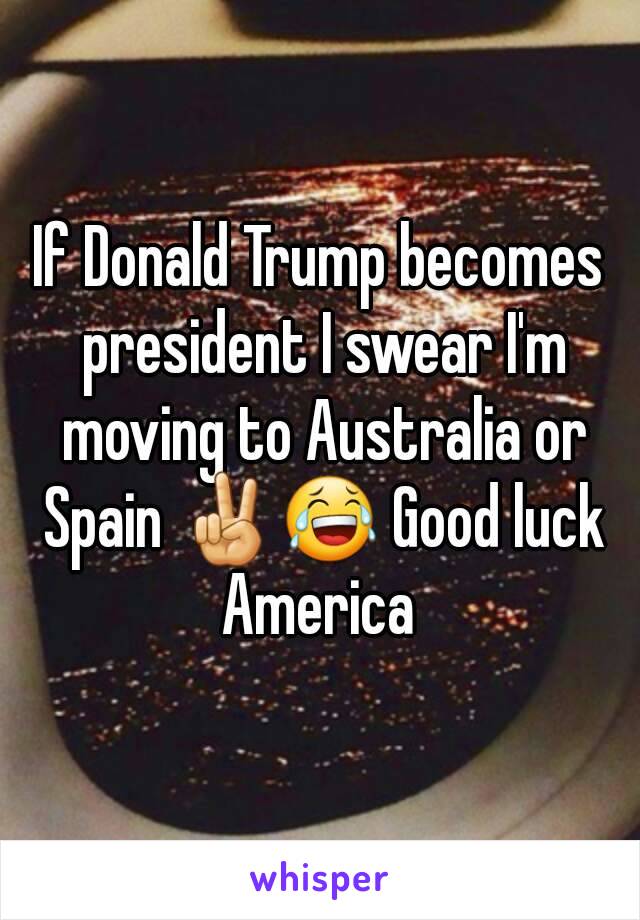 If Donald Trump becomes president I swear I'm moving to Australia or Spain ✌😂 Good luck America 
