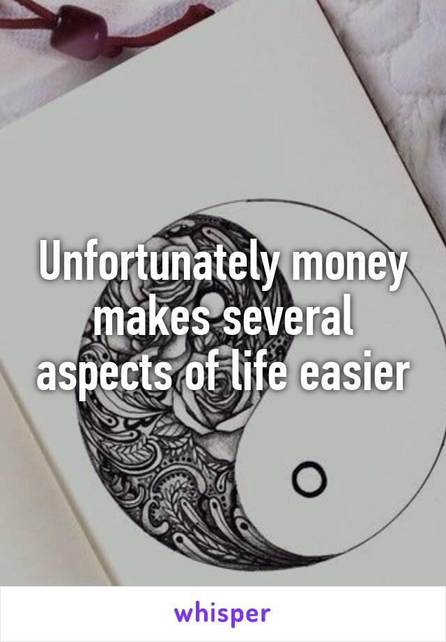 Unfortunately money makes several aspects of life easier